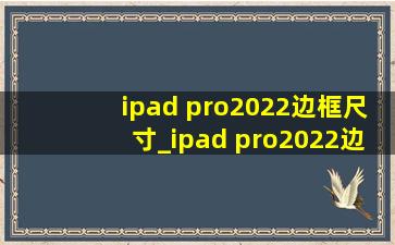 ipad pro2022边框尺寸_ipad pro2022边框宽度